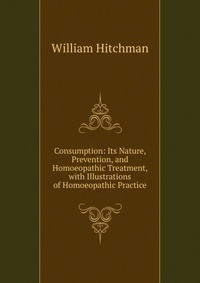 Consumption: Its Nature, Prevention, and Homoeopathic Treatment, with Illustrations of Homoeopathic Practice