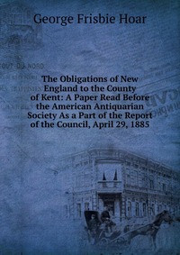 The Obligations of New England to the County of Kent: A Paper Read Before the American Antiquarian Society As a Part of the Report of the Council, April 29, 1885