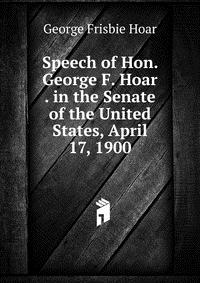 Speech of Hon. George F. Hoar . in the Senate of the United States, April 17, 1900