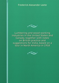 Lumbering and wood-working industries in the United States and Canada, together with notes on British practice and suggestions for India, based on a tour in North America in 1918