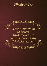 Wives of the Prime Ministers, 1844-1906. With contributions by Mrs. C.F.G. Masterman