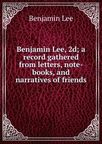 Benjamin Lee, 2d; a record gathered from letters, note-books, and narratives of friends