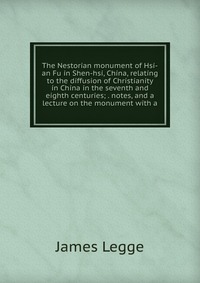 The Nestorian monument of Hsi-an Fu in Shen-hsi, China, relating to the diffusion of Christianity in China in the seventh and eighth centuries; . notes, and a lecture on the monument with a