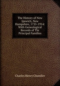 The History of New Ipswich, New Hampshire, 1735-1914: With Geneological Records of Thr Principal Families