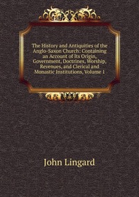 The History and Antiquities of the Anglo-Saxon Church: Containing an Account of Its Origin, Government, Doctrines, Worship, Revenues, and Clerical and Monastic Institutions, Volume 1