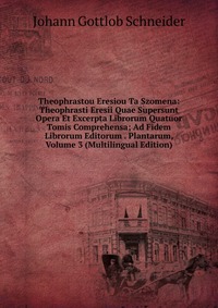 Theophrastou Eresiou Ta Szomena: Theophrasti Eresii Quae Supersunt Opera Et Excerpta Librorum Quatuor Tomis Comprehensa; Ad Fidem Librorum Editorum . Plantarum, Volume 3 (Multilingual Edition