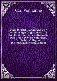 Linnes Dietetik, Pa Grundvalen Af Dels Hans Eget Originalutkast Till Forelasningar: Lachesis Naturalis Qu? Tradit Di?tam Naturalem, Och Dels . : Collegium Di?teticum (Swedish Edition)