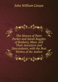 The History of Peter Parker and Sarah Ruggles of Roxbury, Mass. and Their Ancestors and Descendants, with the Best Wishes of the Author