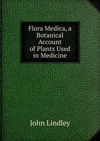 Flora Medica, a Botanical Account of Plants Used in Medicine