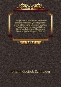 Theophrastou Eresiou Ta Szomena: Theophrasti Eresii Quae Supersunt Opera Et Excerpta Librorum Quatuor Tomis Comprehensa; Ad Fidem Librorum Editorum . Plantarum, Volume 5 (Multilingual Edition