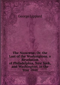 The Nazarene: Or, the Last of the Washingtons. a Revelation of Philadelphia, New York, and Washington, in the Year 1844