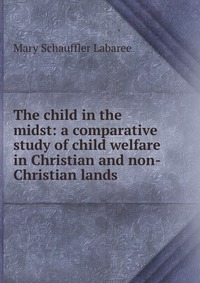 The child in the midst: a comparative study of child welfare in Christian and non-Christian lands