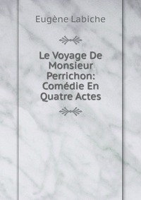 Le Voyage De Monsieur Perrichon: Comedie En Quatre Actes