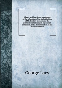 Liberty and law: being an attempt at the refutation of the individualism of Mr. Herbert Spencer and the political economists; an exposition of natural . and a demonstration of the worthlessne