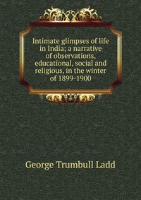 Intimate glimpses of life in India; a narrative of observations, educational, social and religious, in the winter of 1899-1900