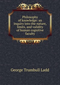 Philosophy of knowledge: an inquiry into the nature, limits, and validity of human cognitive faculty