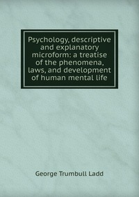 Psychology, descriptive and explanatory microform: a treatise of the phenomena, laws, and development of human mental life