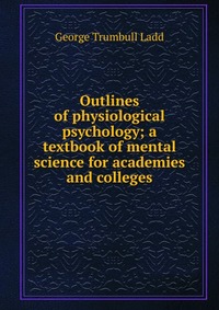 Outlines of physiological psychology; a textbook of mental science for academies and colleges