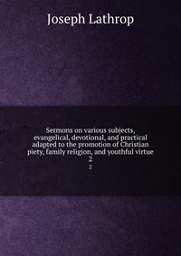 Sermons on various subjects, evangelical, devotional, and practical adapted to the promotion of Christian piety, family religion, and youthful virtue