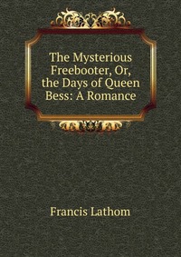 The Mysterious Freebooter, Or, the Days of Queen Bess: A Romance