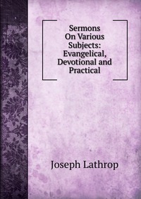 Sermons On Various Subjects: Evangelical, Devotional and Practical