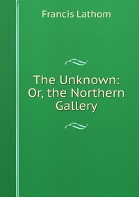 The Unknown: Or, the Northern Gallery