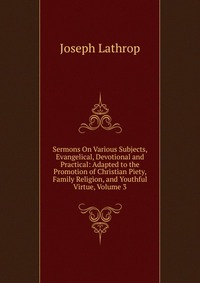 Sermons On Various Subjects, Evangelical, Devotional and Practical: Adapted to the Promotion of Christian Piety, Family Religion, and Youthful Virtue, Volume 3