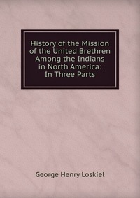 History of the Mission of the United Brethren Among the Indians in North America: In Three Parts