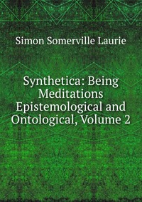 Synthetica: Being Meditations Epistemological and Ontological, Volume 2