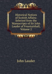 Historical Notices of Scotish Affairs: Selected from the Manuscripts of Sir John Lauder of Fountainhall, Volume 2