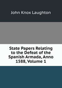 State Papers Relating to the Defeat of the Spanish Armada, Anno 1588, Volume 1