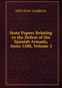 State Papers Relating to the Defeat of the Spanish Armada, Anno 1588, Volume 2