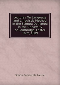 Lectures On Language and Linguistic Method in the School: Delivered in the University of Cambridge, Easter Term, 1889