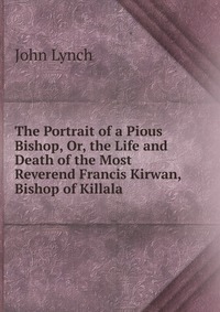 The Portrait of a Pious Bishop, Or, the Life and Death of the Most Reverend Francis Kirwan, Bishop of Killala