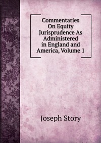 Commentaries On Equity Jurisprudence As Administered in England and America, Volume 1