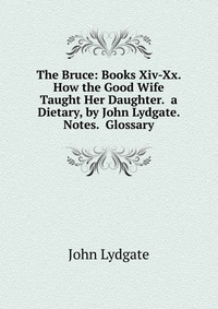 The Bruce: Books Xiv-Xx. How the Good Wife Taught Her Daughter. a Dietary, by John Lydgate. Notes. Glossary