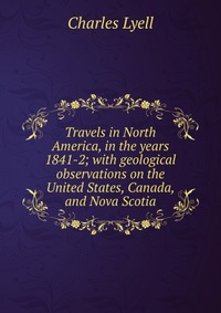 Travels in North America, in the years 1841-2; with geological observations on the United States, Canada, and Nova Scotia