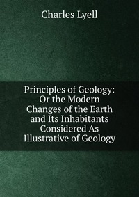 Principles of Geology: Or the Modern Changes of the Earth and Its Inhabitants Considered As Illustrative of Geology