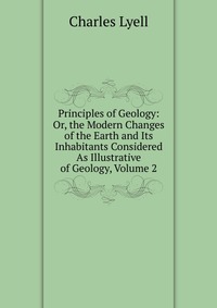 Principles of Geology: Or, the Modern Changes of the Earth and Its Inhabitants Considered As Illustrative of Geology, Volume 2