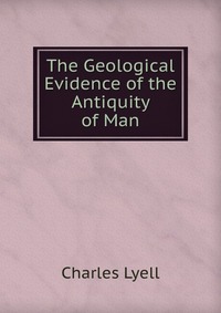 The Geological Evidence of the Antiquity of Man