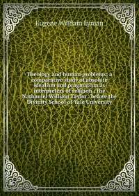 Theology and human problems: a comparative study of absolute idealism and pragmatism as interpreters of religion ; the Nathaniel William Taylor . before the Divinity School of Yale University