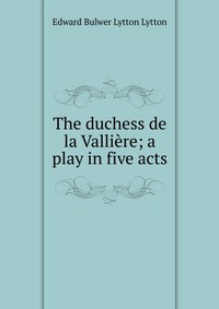 The duchess de la Valliere; a play in five acts