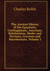 The Ancient History of the Egyptians, Carthaginians, Assyrians, Babylonians, Medes and Persians, Grecians and Macedonians, Volume 3