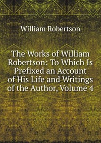 The Works of William Robertson: To Which Is Prefixed an Account of His Life and Writings of the Author, Volume 4