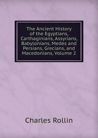 The Ancient History of the Egyptians, Carthaginians, Assyrians, Babylonians, Medes and Persians, Grecians, and Macedonians, Volume 2