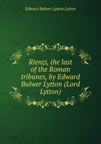 Rienzi, the last of the Roman tribunes, by Edward Bulwer Lytton (Lord Lytton)