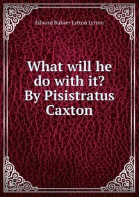 What will he do with it? By Pisistratus Caxton