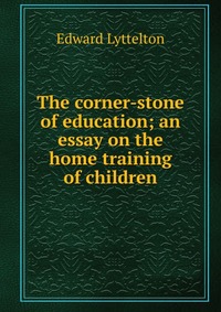 The corner-stone of education; an essay on the home training of children