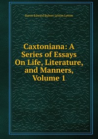 Caxtoniana: A Series of Essays On Life, Literature, and Manners, Volume 1