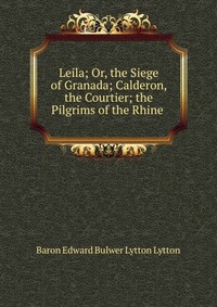 Leila; Or, the Siege of Granada; Calderon, the Courtier; the Pilgrims of the Rhine